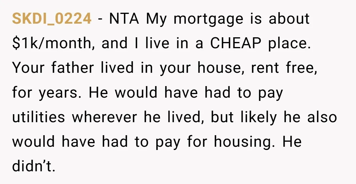 SKDI_0224 - NTA My mortgage is about $1k/month, and I live in a CHEAP place. Your father lived in your house, rent free, for years. He would have had to...