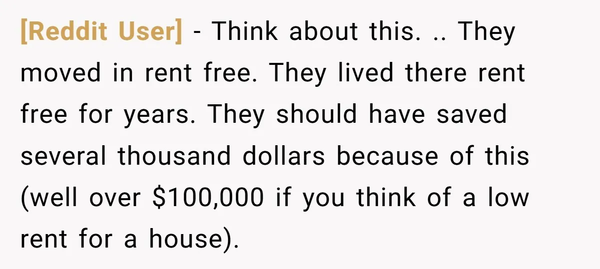 [Reddit User] - Think about this. .. They moved in rent free. They lived there rent free for years. They should have saved several thousand dollars because of this (well...