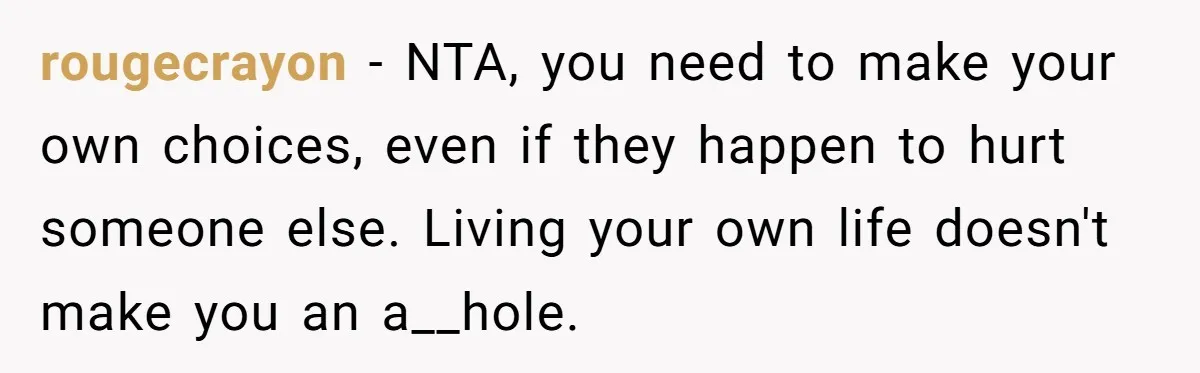 rougecrayon - NTA, you need to make your own choices, even if they happen to hurt someone else. Living your own life doesn't make you an a__hole.