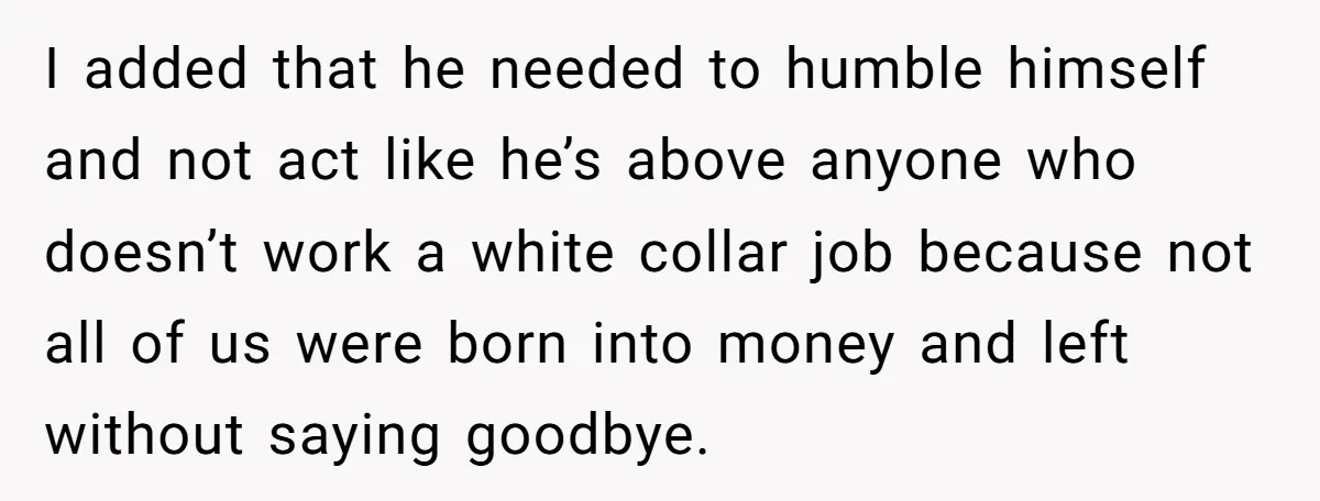 I added that he needed to humble himself and not act like he’s above anyone who doesn’t work a white collar job because not all of us were born into...