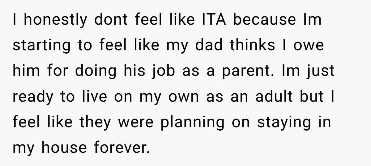 I honestly dont feel like ITA because Im starting to feel like my dad thinks I owe him for doing his job as a parent. Im just ready to live...