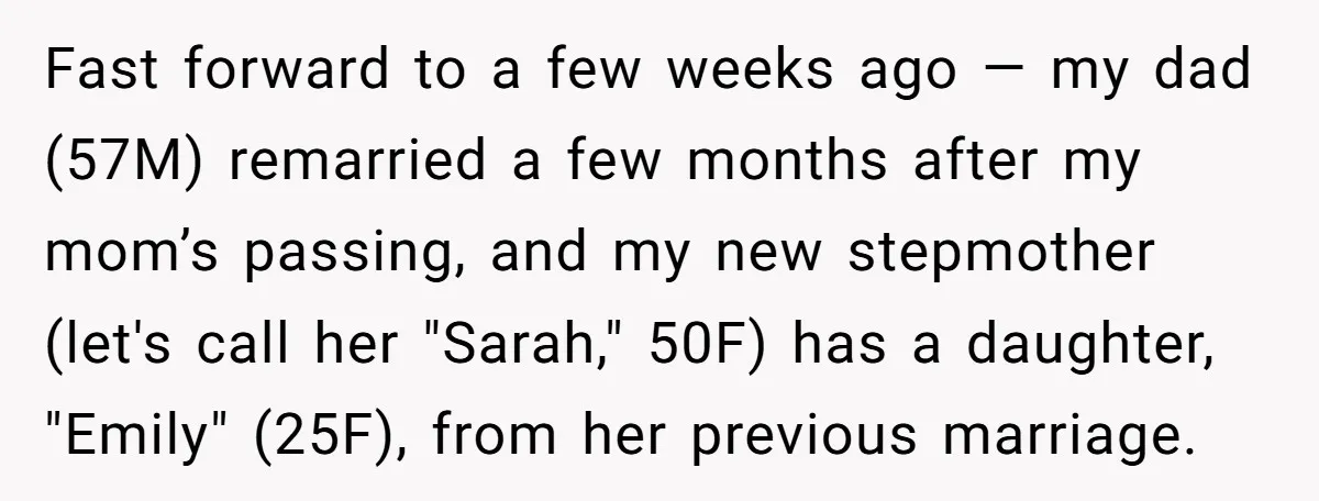 Fast forward to a few weeks ago — my dad (57M) remarried a few months after my mom’s passing, and my new stepmother (let's call her "Sarah," 50F) has a...