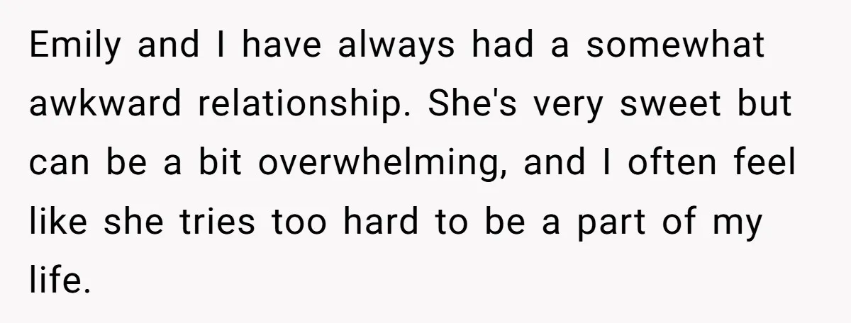 Emily and I have always had a somewhat awkward relationship. She's very sweet but can be a bit overwhelming, and I often feel like she tries too hard to be...