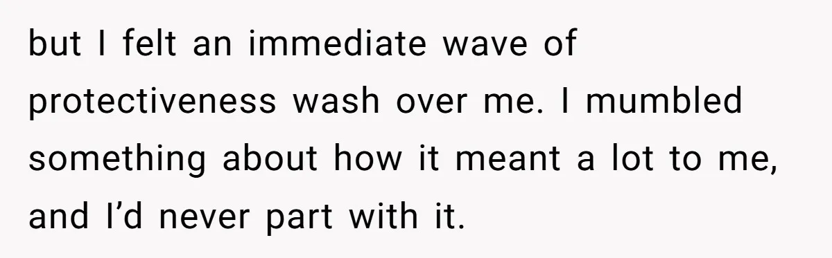 but I felt an immediate wave of protectiveness wash over me. I mumbled something about how it meant a lot to me, and I’d never part with it.