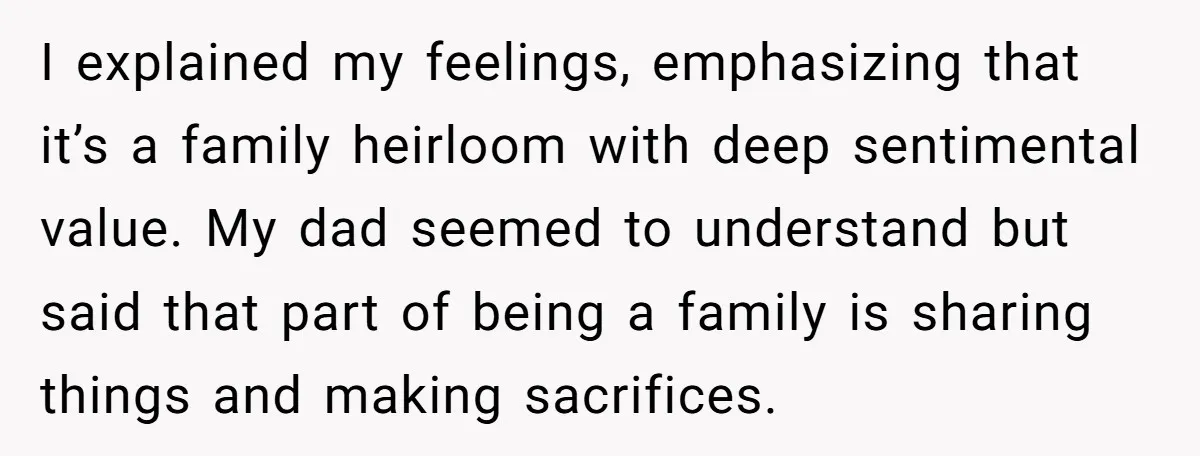 I explained my feelings, emphasizing that it’s a family heirloom with deep sentimental value. My dad seemed to understand but said that part of being a family is sharing things...