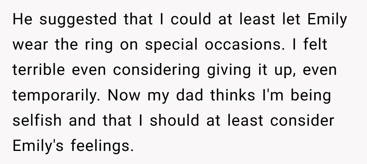 He suggested that I could at least let Emily wear the ring on special occasions. I felt terrible even considering giving it up, even temporarily. Now my dad thinks I'm...