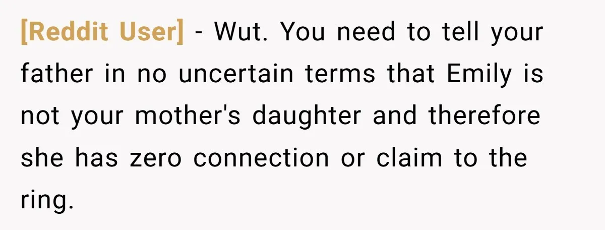 [Reddit User] − Wut. You need to tell your father in no uncertain terms that Emily is not your mother's daughter and therefore she has zero connection or claim to...