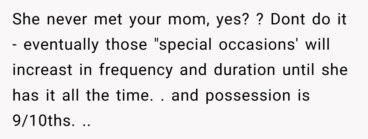 She never met your mom, yes? ? Dont do it - eventually those "special occasions' will increast in frequency and duration until she has it all the time. . and...