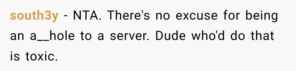 south3y − NTA. There's no excuse for being an a__hole to a server. Dude who'd do that is toxic.