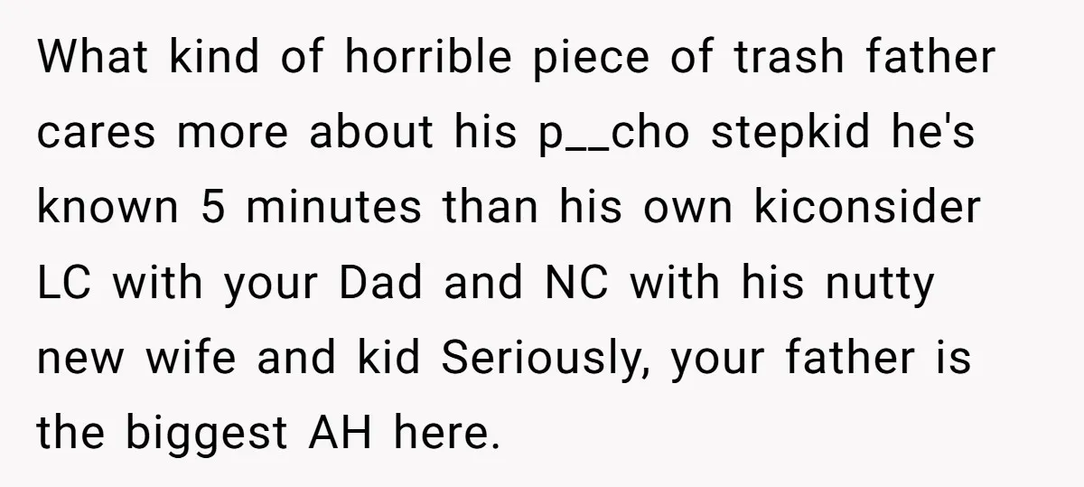 What kind of horrible piece of trash father cares more about his p__cho stepkid he's known 5 minutes than his own kiconsider LC with your Dad and NC with his...