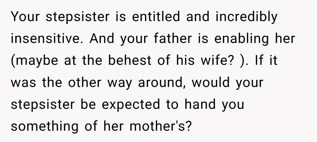 Your stepsister is entitled and incredibly insensitive. And your father is enabling her (maybe at the behest of his wife? ). If it was the other way around, would your...