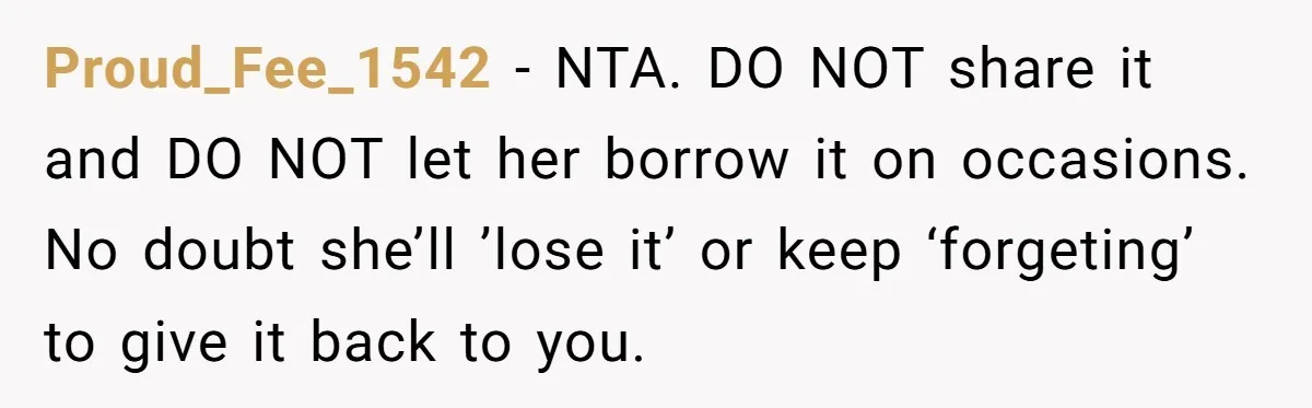 Proud_Fee_1542 − NTA. DO NOT share it and DO NOT let her borrow it on occasions. No doubt she’ll ’lose it’ or keep ‘forgeting’ to give it back to you.