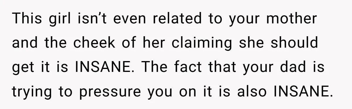 This girl isn’t even related to your mother and the cheek of her claiming she should get it is INSANE. The fact that your dad is trying to pressure you...