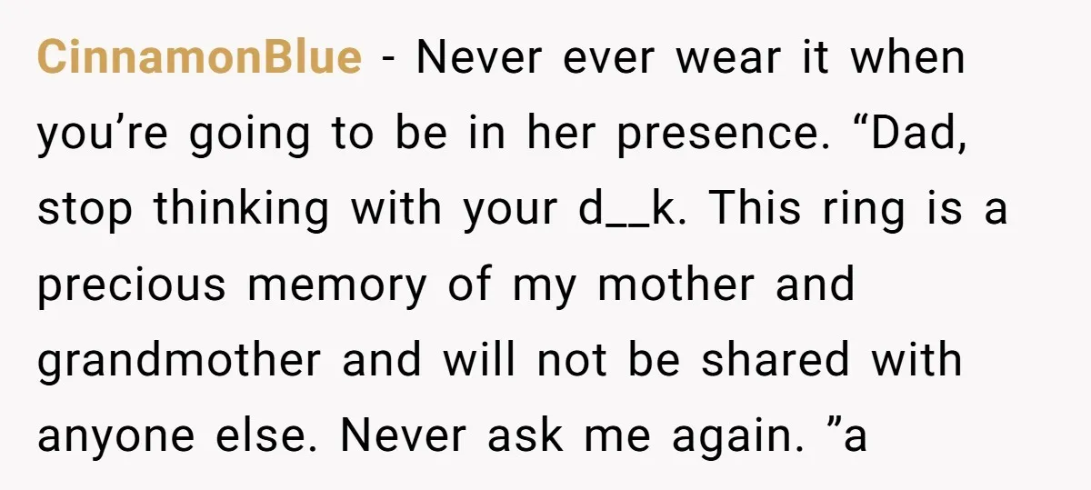CinnamonBlue − Never ever wear it when you’re going to be in her presence. “Dad, stop thinking with your d__k. This ring is a precious memory of my mother and...