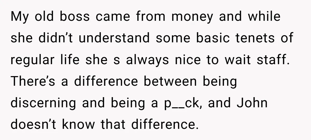 My old boss came from money and while she didn’t understand some basic tenets of regular life she s always nice to wait staff. There’s a difference between being discerning...