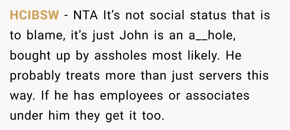 HCIBSW − NTA It’s not social status that is to blame, it’s just John is an a__hole, bought up by assholes most likely. He probably treats more than just servers...