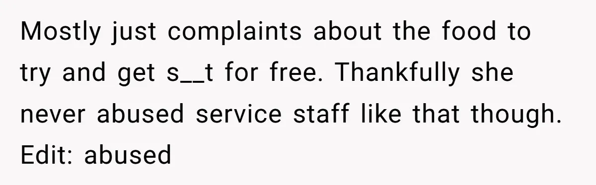 Mostly just complaints about the food to try and get s__t for free. Thankfully she never abused service staff like that though. Edit: abused