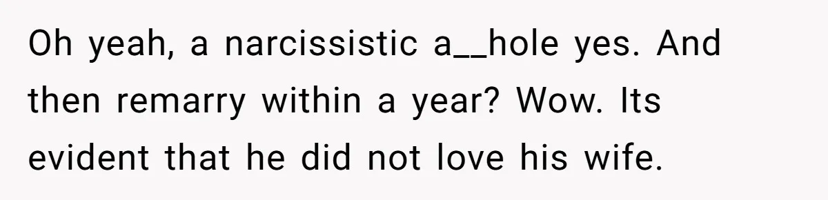 Oh yeah, a narcissistic a__hole yes. And then remarry within a year? Wow. Its evident that he did not love his wife.