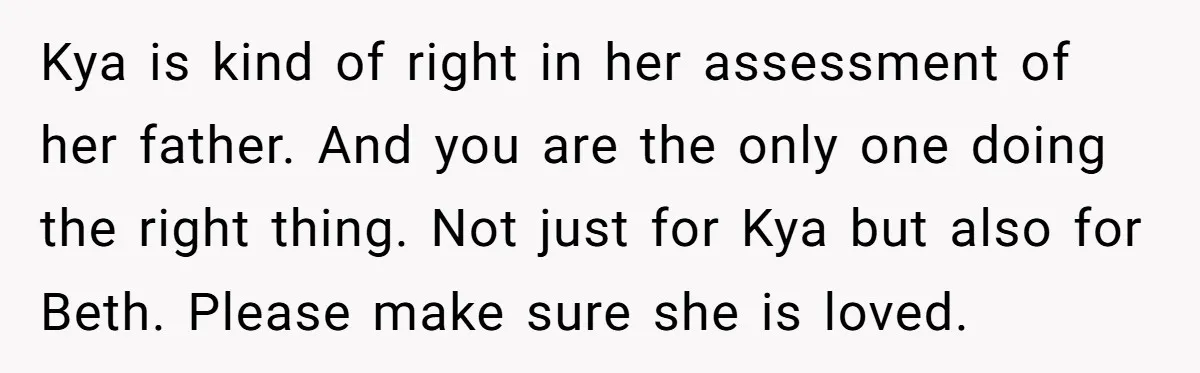 Kya is kind of right in her assessment of her father. And you are the only one doing the right thing. Not just for Kya but also for Beth. Please...