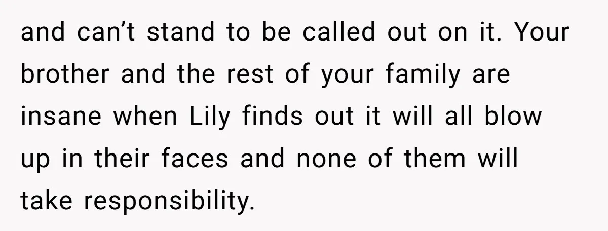 and can’t stand to be called out on it. Your brother and the rest of your family are insane when Lily finds out it will all blow up in their...