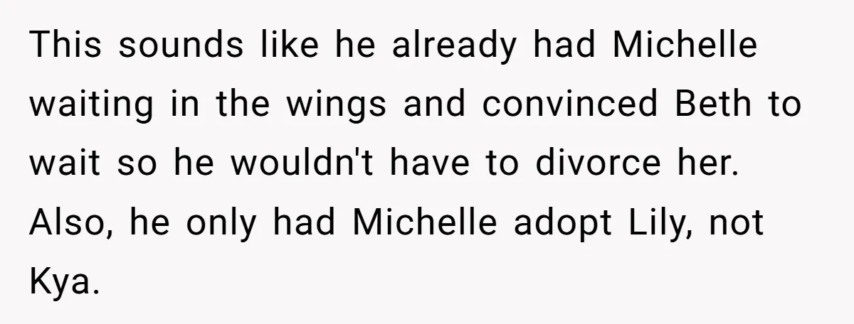 This sounds like he already had Michelle waiting in the wings and convinced Beth to wait so he wouldn't have to divorce her. Also, he only had Michelle adopt Lily,...