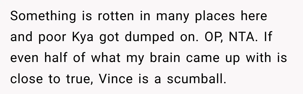 Something is rotten in many places here and poor Kya got dumped on. OP, NTA. If even half of what my brain came up with is close to true, Vince...