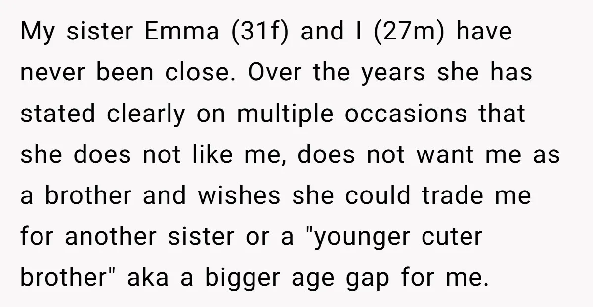 My sister Emma (31f) and I (27m) have never been close. Over the years she has stated clearly on multiple occasions that she does not like me, does not want...