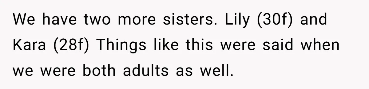 We have two more sisters. Lily (30f) and Kara (28f) Things like this were said when we were both adults as well.