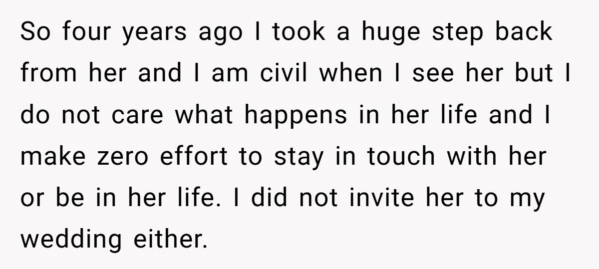 So four years ago I took a huge step back from her and I am civil when I see her but I do not care what happens in her life...