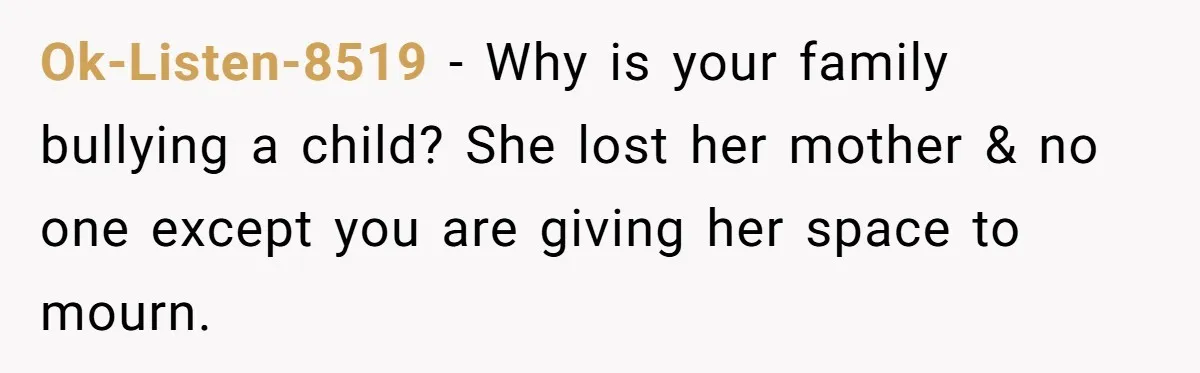Ok-Listen-8519 − Why is your family bullying a child? She lost her mother & no one except you are giving her space to mourn.