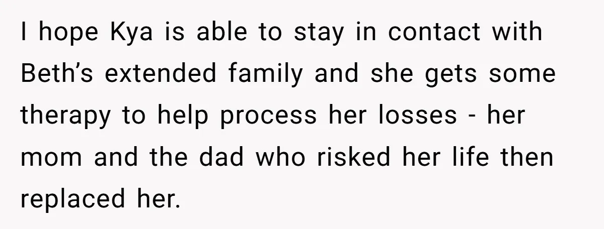 I hope Kya is able to stay in contact with Beth’s extended family and she gets some therapy to help process her losses - her mom and the dad who...