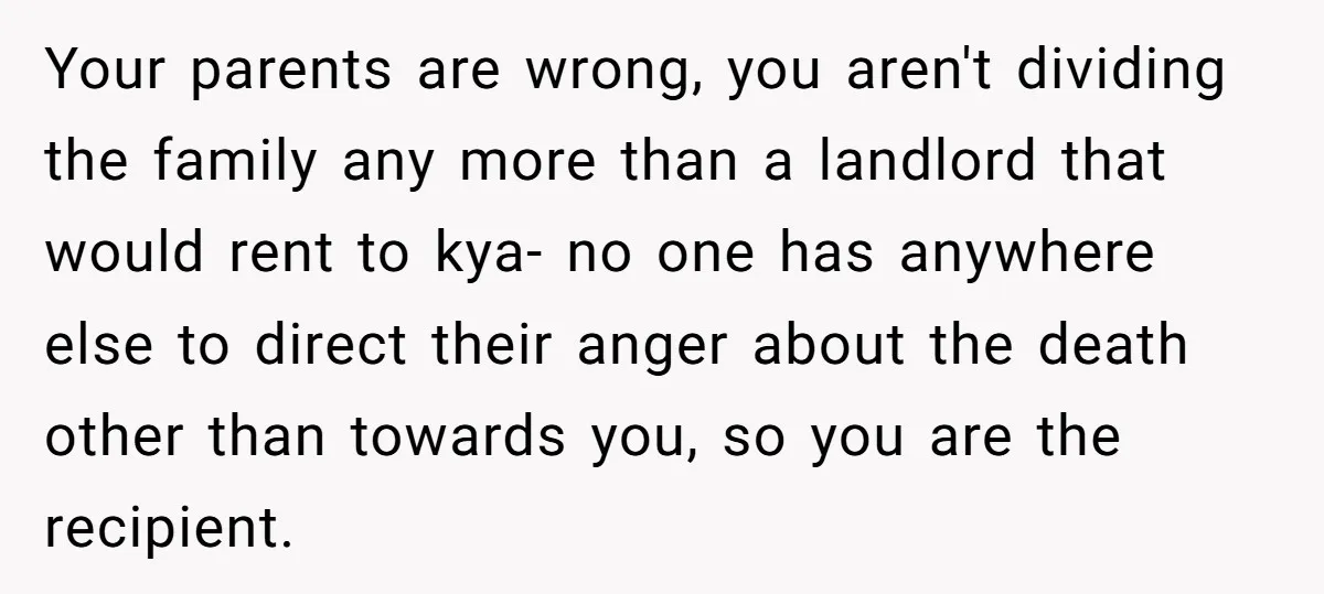 Your parents are wrong, you aren't dividing the family any more than a landlord that would rent to kya- no one has anywhere else to direct their anger about the...