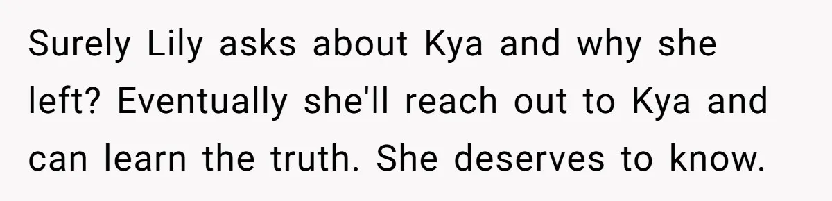 Surely Lily asks about Kya and why she left? Eventually she'll reach out to Kya and can learn the truth. She deserves to know.