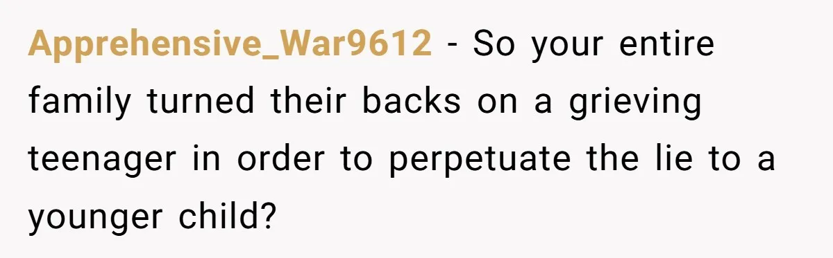 Apprehensive_War9612 − So your entire family turned their backs on a grieving teenager in order to perpetuate the lie to a younger child?