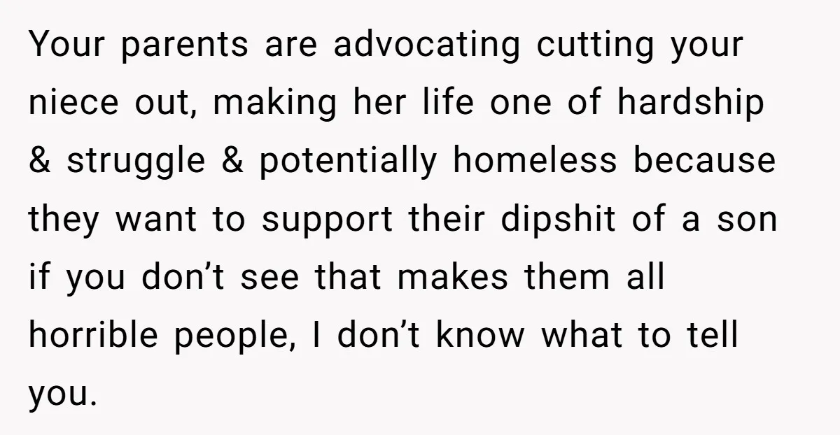 Your parents are advocating cutting your niece out, making her life one of hardship & struggle & potentially homeless because they want to support their dipshit of a son if...