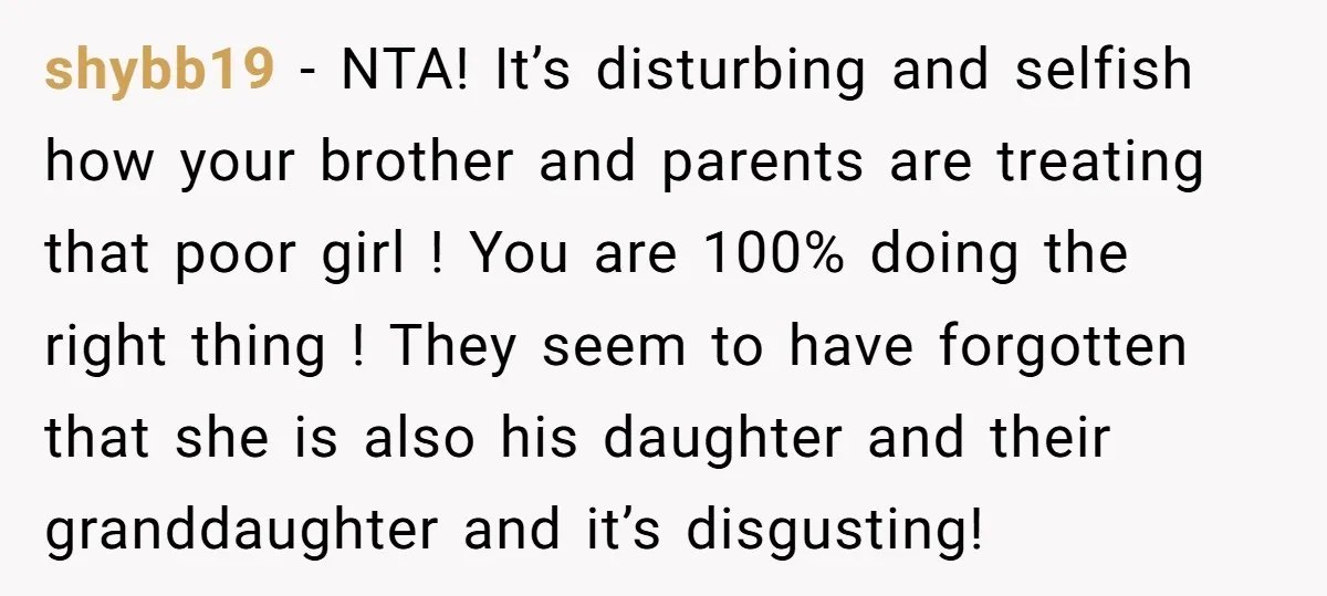 shybb19 − NTA! It’s disturbing and selfish how your brother and parents are treating that poor girl ! You are 100% doing the right thing ! They seem to have...