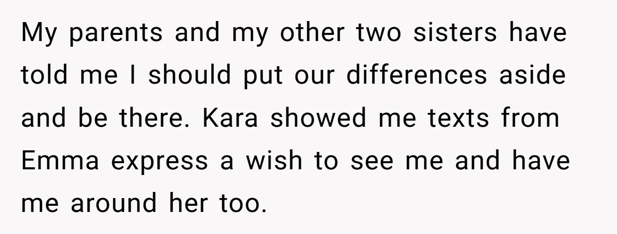 My parents and my other two sisters have told me I should put our differences aside and be there. Kara showed me texts from Emma express a wish to see...