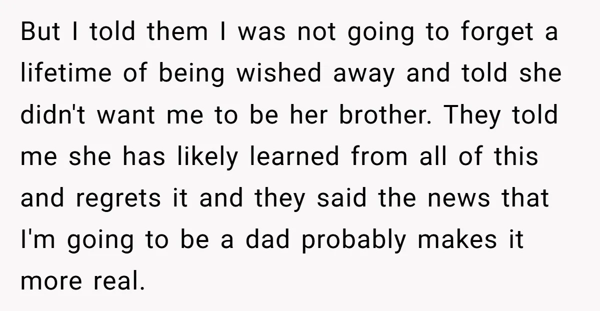But I told them I was not going to forget a lifetime of being wished away and told she didn't want me to be her brother. They told me she...