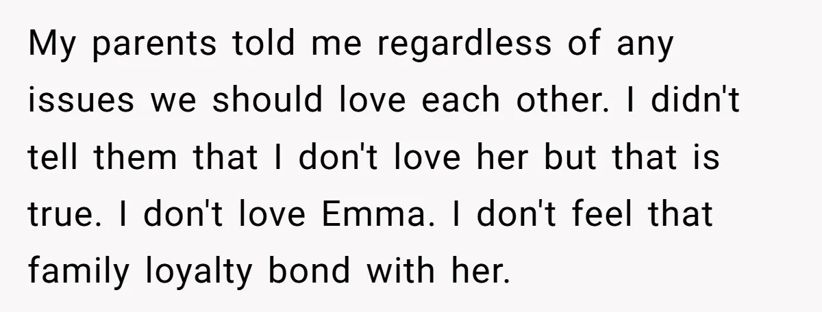 My parents told me regardless of any issues we should love each other. I didn't tell them that I don't love her but that is true. I don't love Emma....