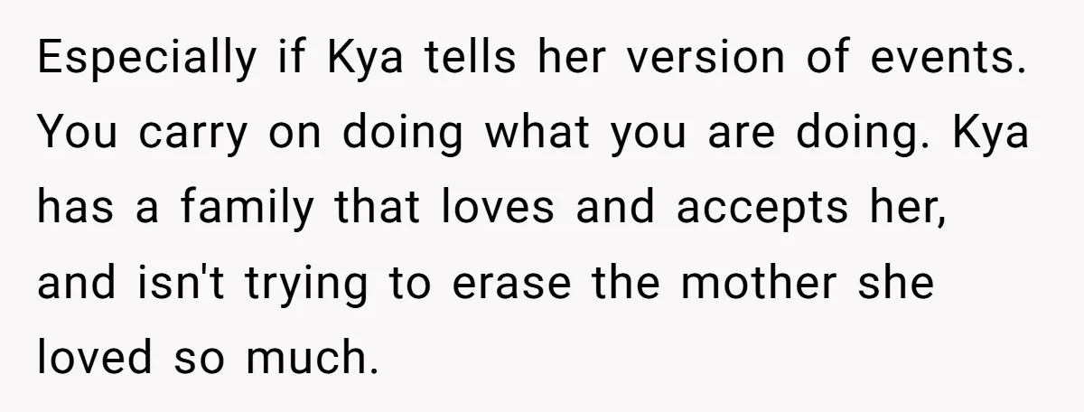 Especially if Kya tells her version of events. You carry on doing what you are doing. Kya has a family that loves and accepts her, and isn't trying to erase...