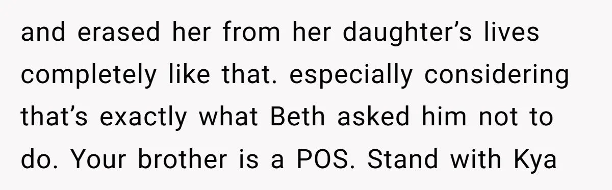 and erased her from her daughter’s lives completely like that. especially considering that’s exactly what Beth asked him not to do. Your brother is a POS. Stand with Kya