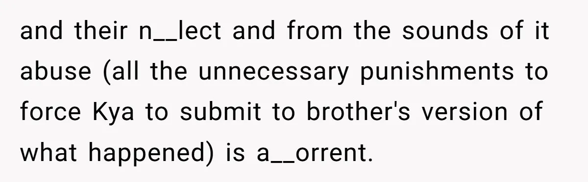 and their n__lect and from the sounds of it abuse (all the unnecessary punishments to force Kya to submit to brother's version of what happened) is a__orrent.