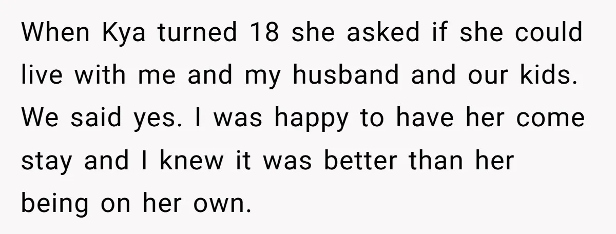When Kya turned 18 she asked if she could live with me and my husband and our kids. We said yes. I was happy to have her come stay and...