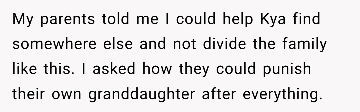 My parents told me I could help Kya find somewhere else and not divide the family like this. I asked how they could punish their own granddaughter after everything.
