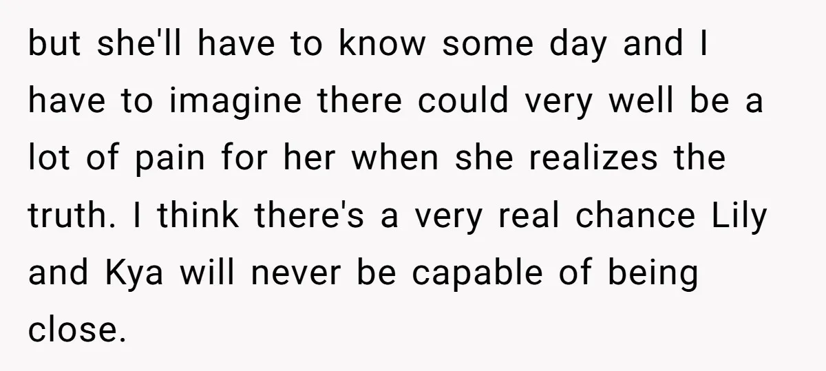 but she'll have to know some day and I have to imagine there could very well be a lot of pain for her when she realizes the truth. I think...