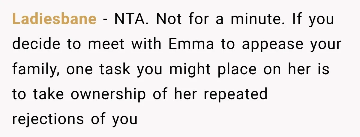 Ladiesbane − NTA. Not for a minute. If you decide to meet with Emma to appease your family, one task you might place on her is to take ownership of...