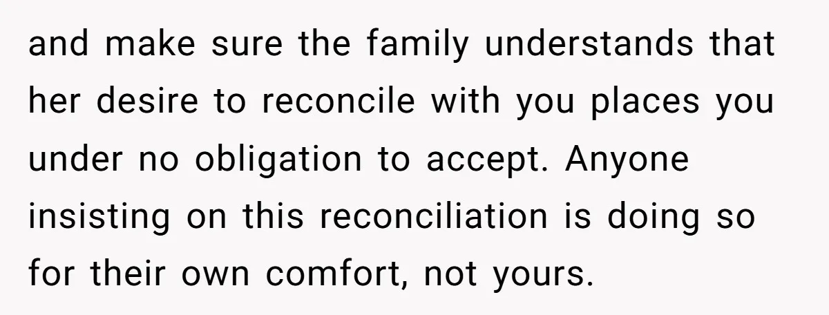 and make sure the family understands that her desire to reconcile with you places you under no obligation to accept. Anyone insisting on this reconciliation is doing so for their...