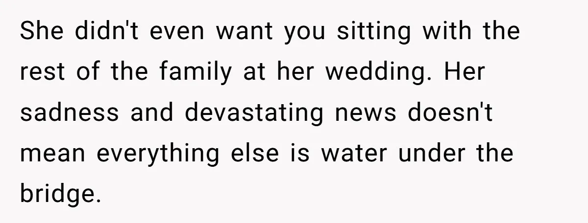 She didn't even want you sitting with the rest of the family at her wedding. Her sadness and devastating news doesn't mean everything else is water under the bridge.