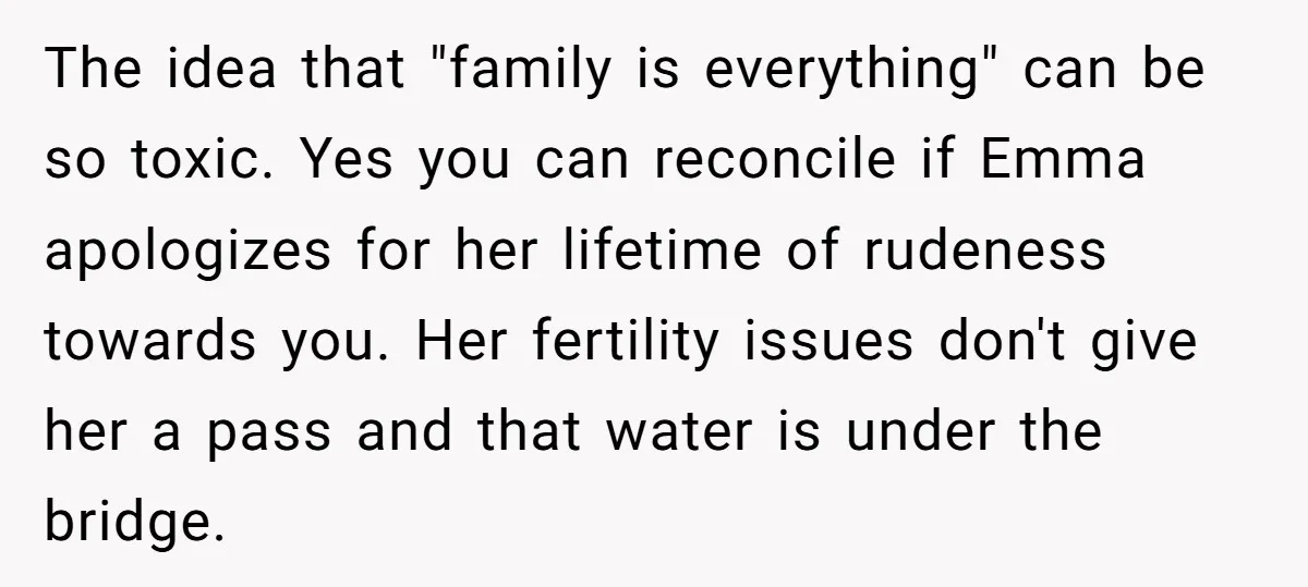 The idea that "family is everything" can be so toxic. Yes you can reconcile if Emma apologizes for her lifetime of rudeness towards you. Her fertility issues don't give her...