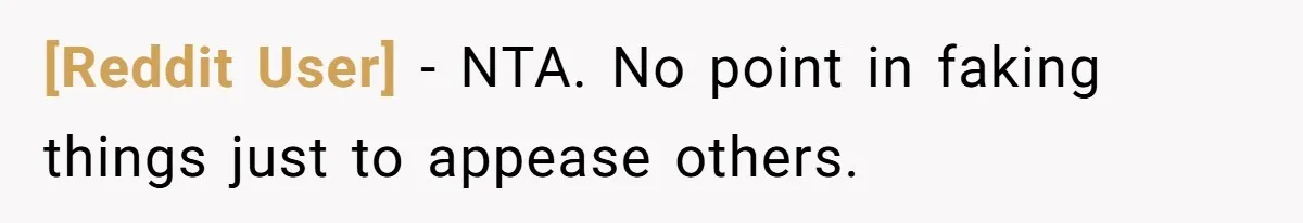 [Reddit User] − NTA. No point in faking things just to appease others.